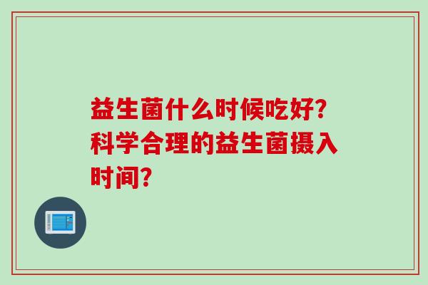 益生菌什么时候吃好？科学合理的益生菌摄入时间？