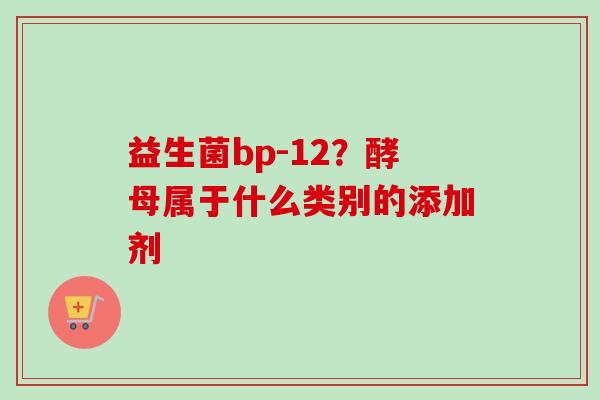 益生菌bp-12？酵母属于什么类别的添加剂