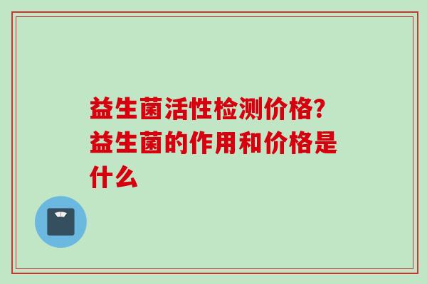 益生菌活性检测价格？益生菌的作用和价格是什么