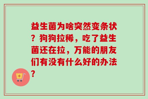 益生菌为啥突然变条状？狗狗拉稀，吃了益生菌还在拉，万能的朋友们有没有什么好的办法？