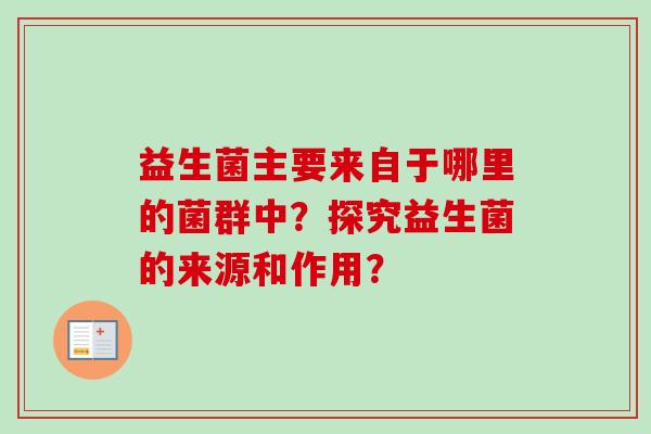 益生菌主要来自于哪里的菌群中？探究益生菌的来源和作用？