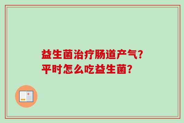 益生菌肠道产气？平时怎么吃益生菌？