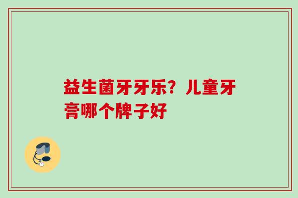益生菌牙牙乐？儿童牙膏哪个牌子好