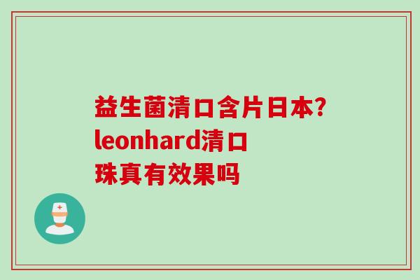 益生菌清口含片日本？leonhard清口珠真有效果吗