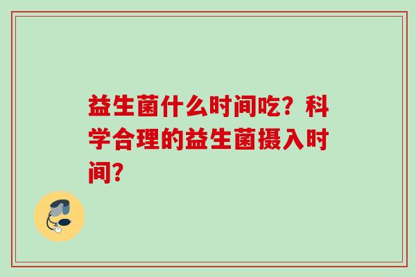 益生菌什么时间吃？科学合理的益生菌摄入时间？