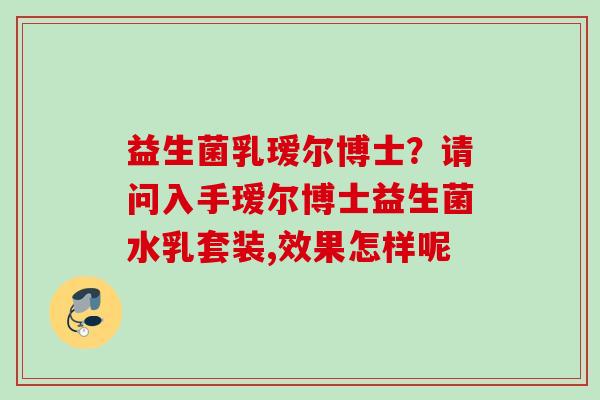 益生菌乳瑷尔博士？请问入手瑷尔博士益生菌水乳套装,效果怎样呢