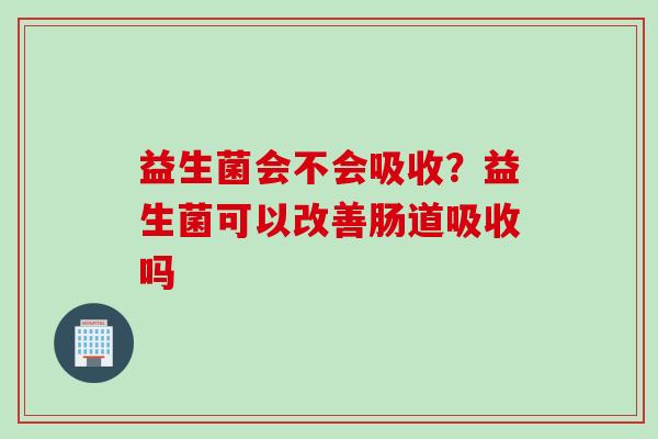 益生菌会不会吸收？益生菌可以改善肠道吸收吗