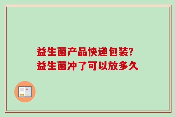 益生菌产品快递包装？益生菌冲了可以放多久