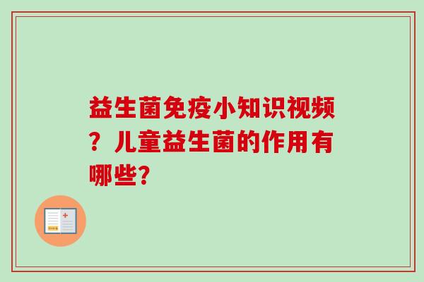 益生菌小知识视频？儿童益生菌的作用有哪些？