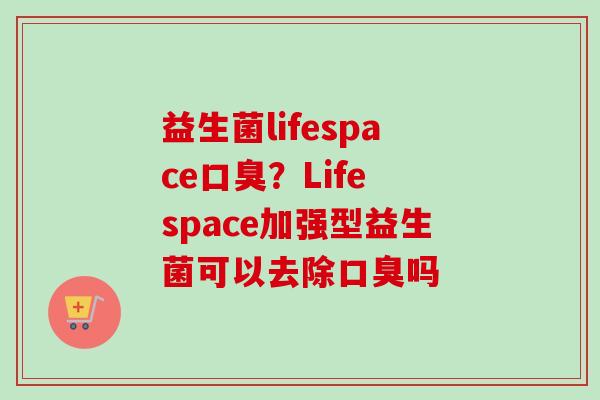益生菌lifespace？Life space加强型益生菌可以去除吗
