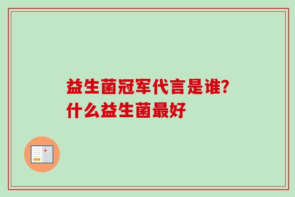 益生菌冠军代言是谁？什么益生菌好