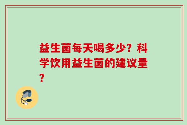 益生菌每天喝多少？科学饮用益生菌的建议量？