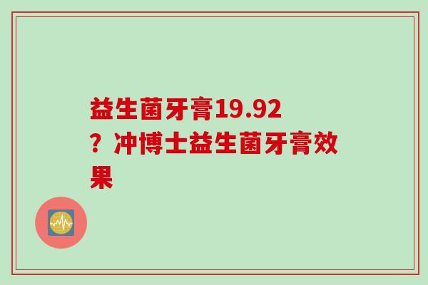 益生菌牙膏19.92？冲博士益生菌牙膏效果