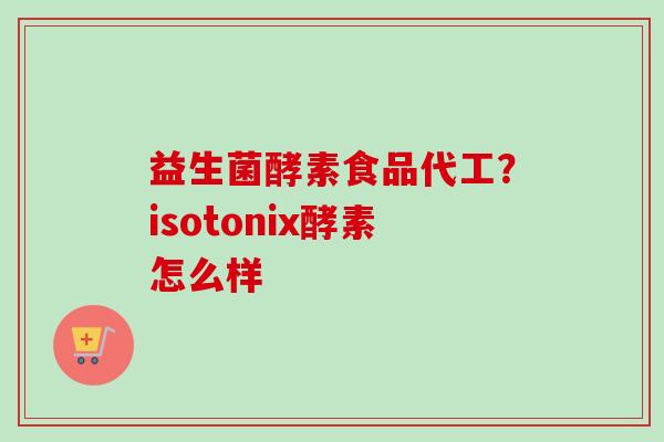 益生菌酵素食品代工?isotonix酵素怎么样 益生菌酵素食品代工?isotonix酵素怎么样