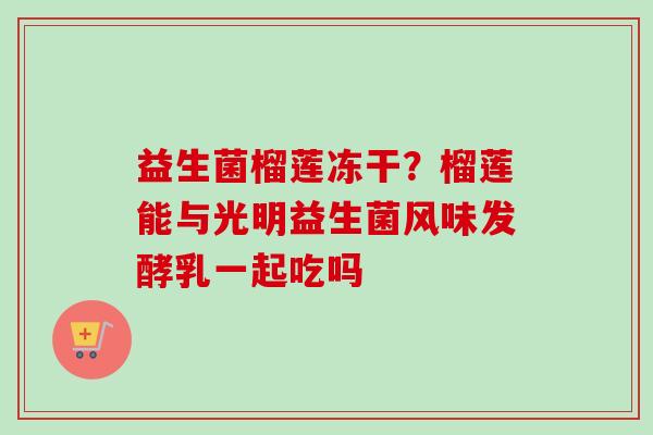 益生菌榴莲冻干？榴莲能与光明益生菌风味发酵乳一起吃吗