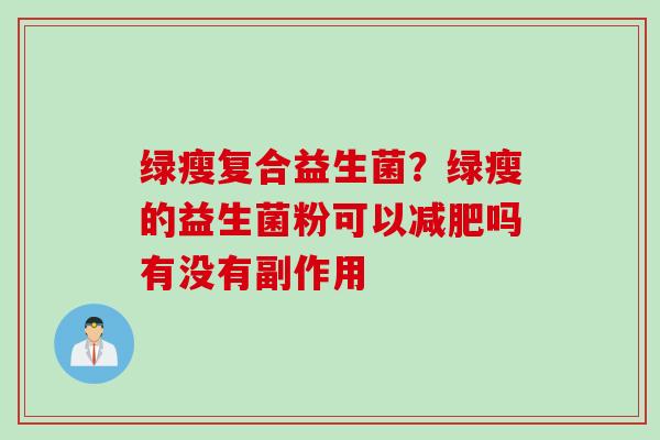绿瘦复合益生菌?绿瘦的益生菌粉可以吗有没有副作用 绿瘦复合益生菌?绿瘦的益生菌粉可以吗有没有副作用
