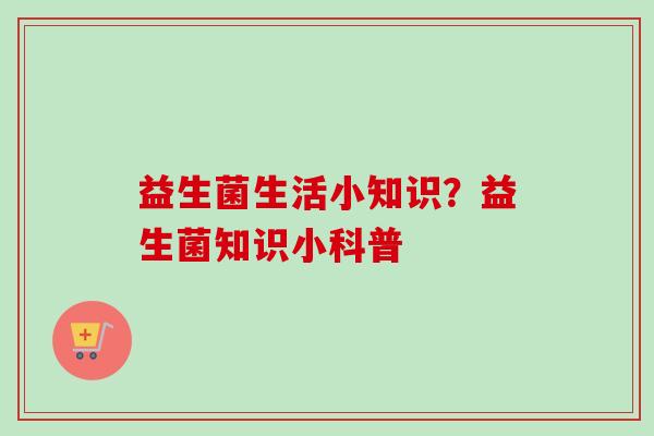 益生菌生活小知识？益生菌知识小科普
