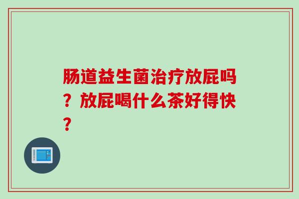 肠道益生菌放屁吗？放屁喝什么茶好得快？