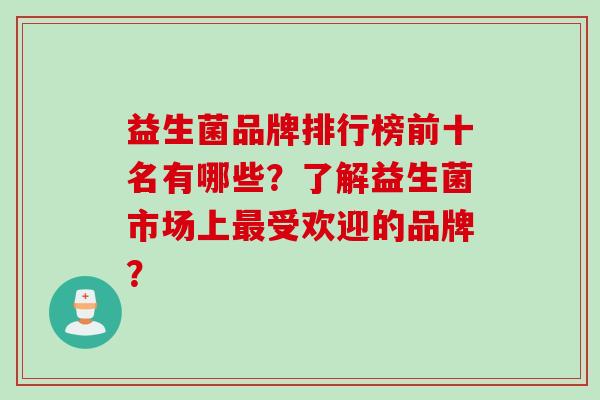 益生菌品牌排行榜前十名有哪些？了解益生菌市场上受欢迎的品牌？