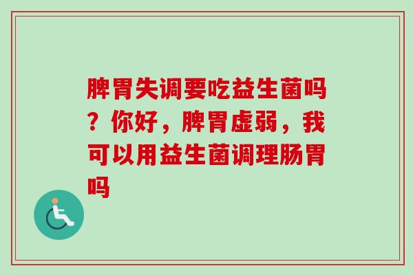 脾胃失调要吃益生菌吗？你好，脾胃虚弱，我可以用益生菌调理肠胃吗