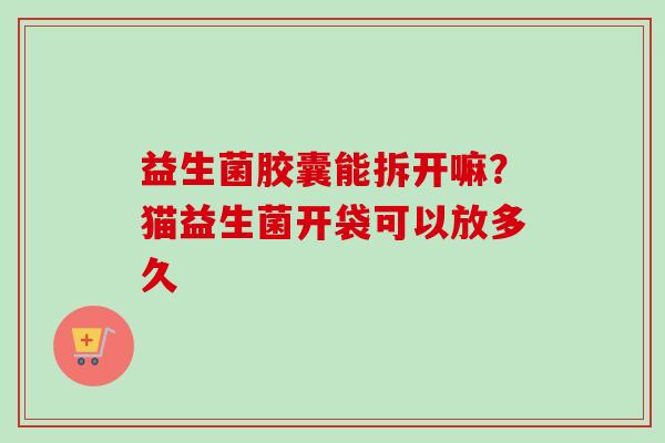 益生菌胶囊能拆开嘛?猫益生菌开袋可以放多久 益生菌胶囊能拆开嘛?猫益生菌开袋可以放多久