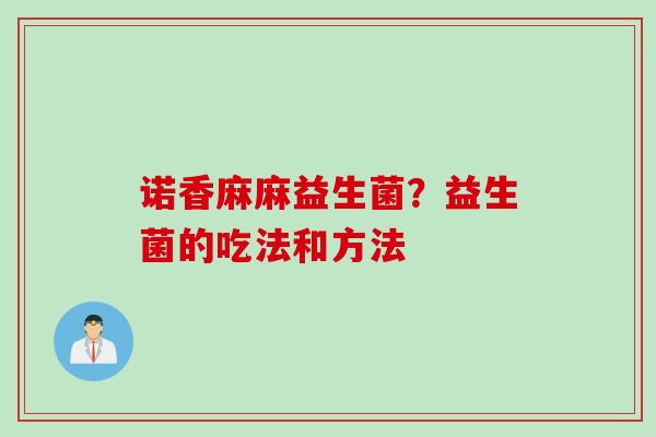 诺香麻麻益生菌?益生菌的吃法和方法 诺香麻麻益生菌?益生菌的吃法和方法