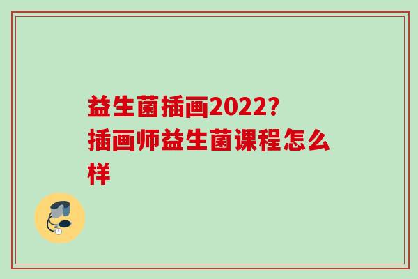 益生菌插画2022?插画师益生菌课程怎么样 益生菌插画2022?插画师益生菌课程怎么样