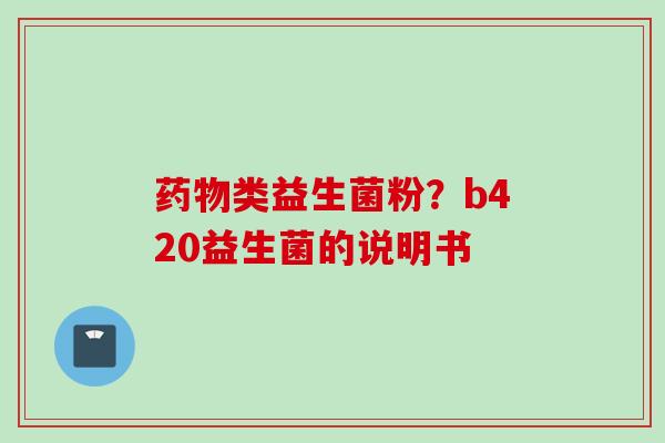 类益生菌粉?b420益生菌的说明书 类益生菌粉?b420益生菌的说明书