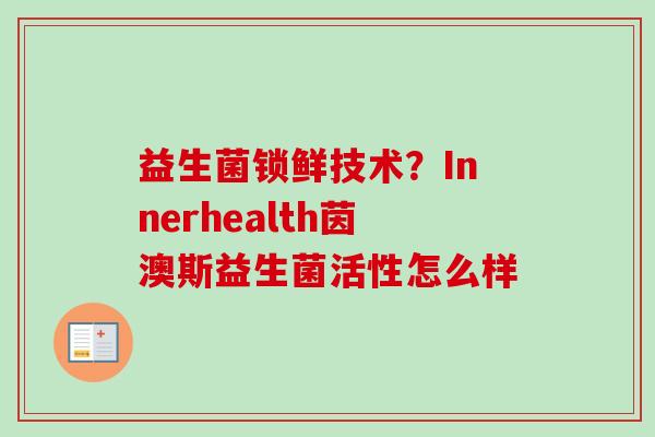 益生菌锁鲜技术?Innerhealth茵澳斯益生菌活性怎么样 益生菌锁鲜技术?Innerhealth茵澳斯益生菌活性怎么样