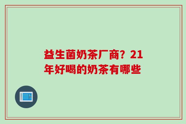 益生菌奶茶厂商？21年好喝的奶茶有哪些