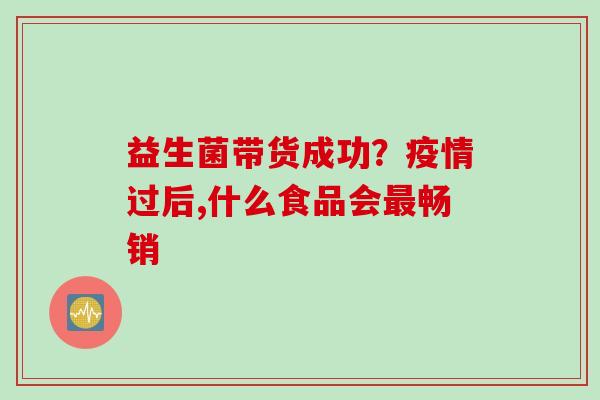 益生菌带货成功?疫情过后,什么食品会畅销 益生菌带货成功?疫情过后,什么食品会畅销