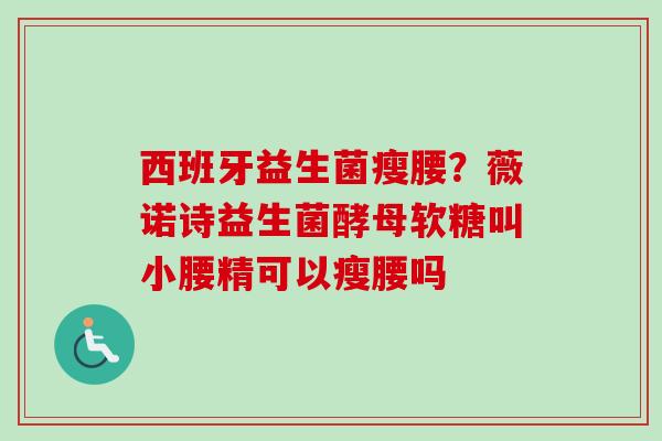 西班牙益生菌瘦腰?薇诺诗益生菌酵母软糖叫小腰精可以瘦腰吗 西班牙益生菌瘦腰?薇诺诗益生菌酵母软糖叫小腰精可以瘦腰吗