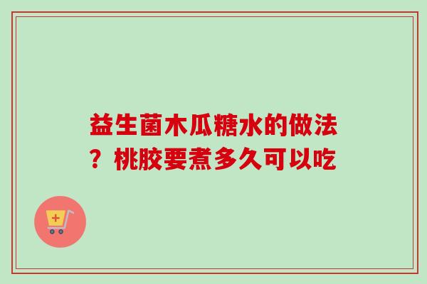 益生菌木瓜糖水的做法?桃胶要煮多久可以吃 益生菌木瓜糖水的做法?桃胶要煮多久可以吃