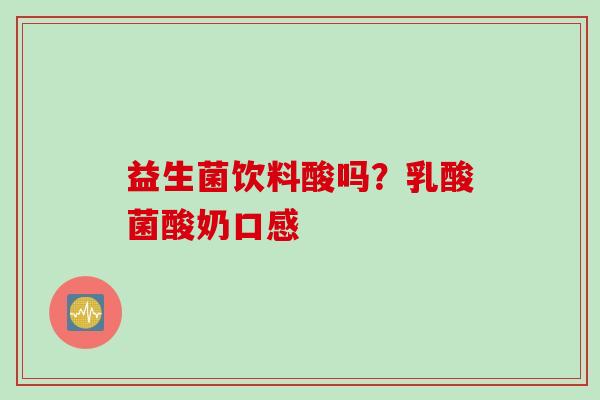 益生菌饮料酸吗?乳酸菌酸奶口感 益生菌饮料酸吗?乳酸菌酸奶口感