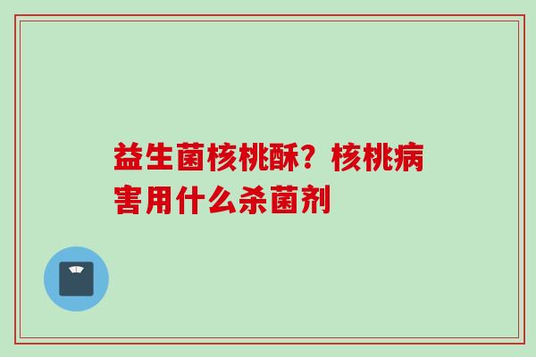 益生菌核桃酥?核桃害用什么杀菌剂 益生菌核桃酥?核桃害用什么杀菌剂