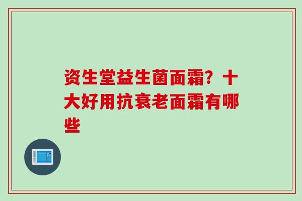 资生堂益生菌面霜？十大好用抗面霜有哪些