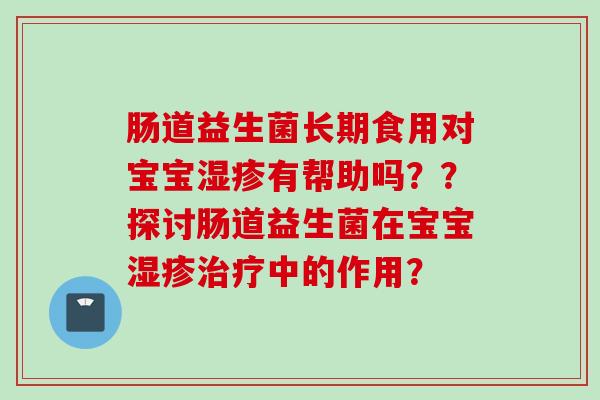 肠道益生菌长期食用对宝宝有帮助吗？？探讨肠道益生菌在宝宝中的作用？
