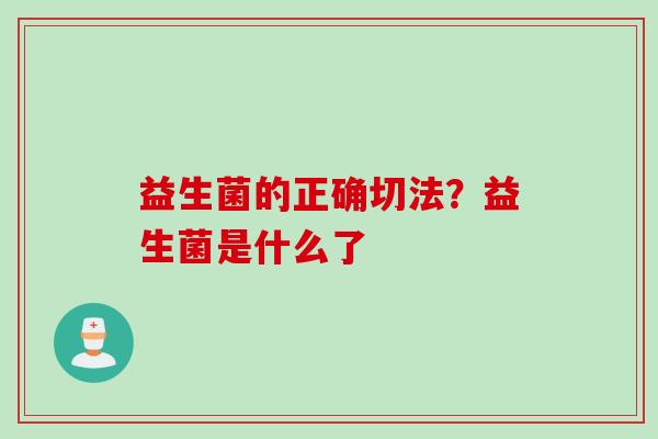 益生菌的正确切法？益生菌是什么了