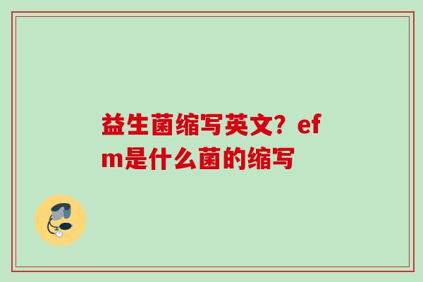 益生菌缩写英文?efm是什么菌的缩写 益生菌缩写英文?efm是什么菌的缩写