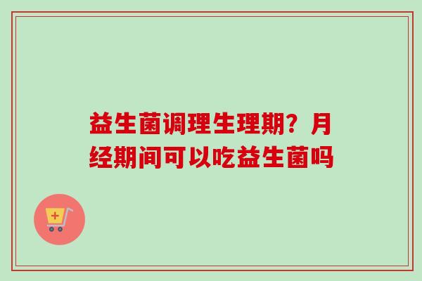 益生菌调理生理期？期间可以吃益生菌吗