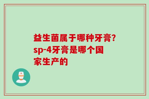 益生菌属于哪种牙膏？sp-4牙膏是哪个国家生产的