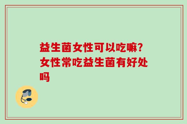 益生菌女性可以吃嘛？女性常吃益生菌有好处吗