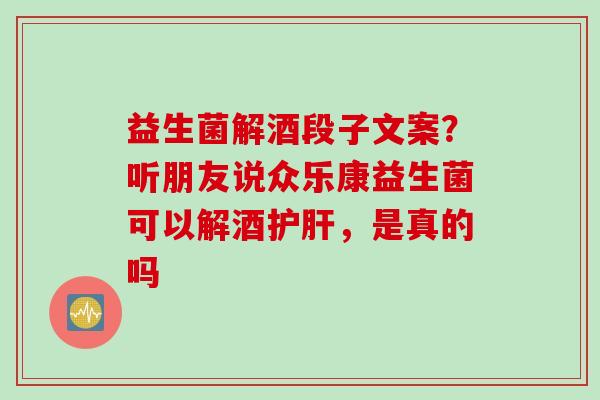 益生菌解酒段子文案？听朋友说众乐康益生菌可以解酒，是真的吗
