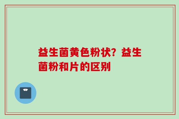 益生菌黄色粉状？益生菌粉和片的区别