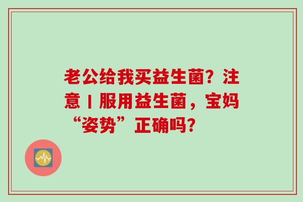 老公给我买益生菌？注意丨服用益生菌，宝妈“姿势”正确吗？