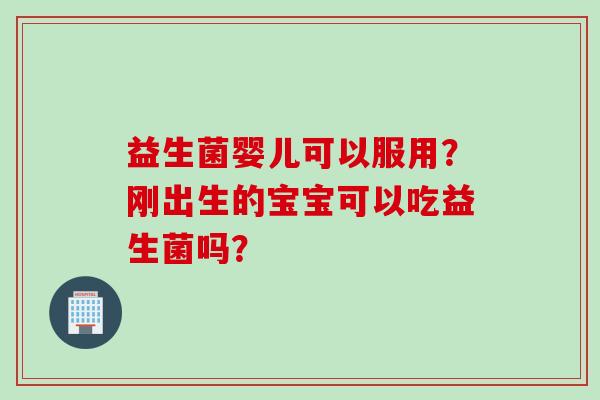 益生菌婴儿可以服用？刚出生的宝宝可以吃益生菌吗？