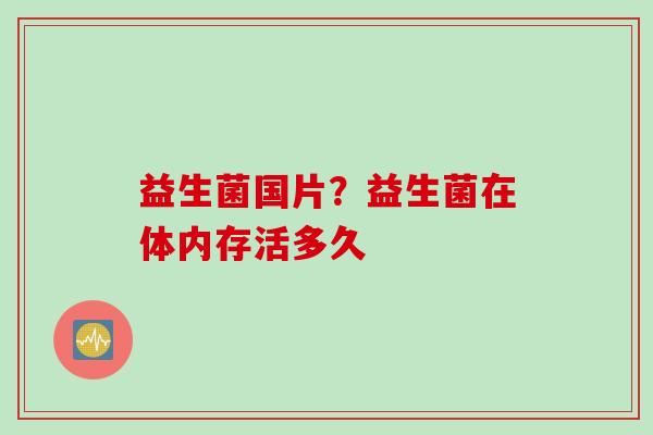 益生菌国片？益生菌在体内存活多久