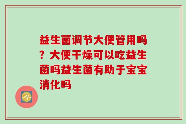 益生菌调节大便管用吗？大便干燥可以吃益生菌吗益生菌有助于宝宝消化吗