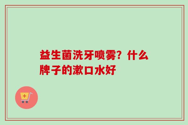 益生菌洗牙喷雾？什么牌子的漱口水好