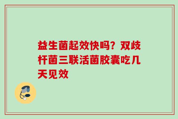 益生菌起效快吗？双歧杆菌三联活菌胶囊吃几天见效